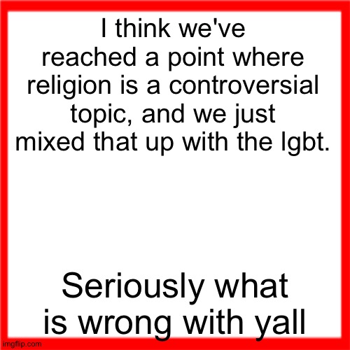 Red box | I think we've reached a point where religion is a controversial topic, and we just mixed that up with the lgbt. Seriously what is wrong with yall | image tagged in red box | made w/ Imgflip meme maker
