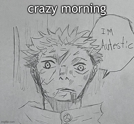 i'm autestic | crazy morning | image tagged in i'm autestic | made w/ Imgflip meme maker