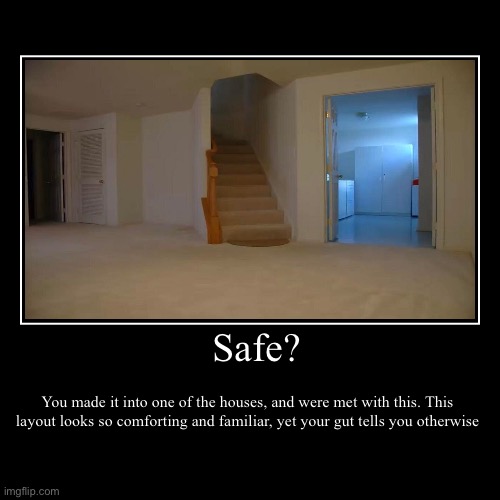 Safe? | You made it into one of the houses, and were met with this. This layout looks so comforting and familiar, yet your gut tells you oth | image tagged in funny,demotivationals | made w/ Imgflip demotivational maker
