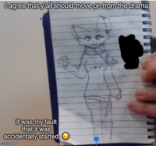 Scarf (drawn by Scarf and one of her irl friends) | I agree that y’all should move on from the drama; It was my fault that it was accidentally started. 😔 | image tagged in scarf drawn by scarf and one of her irl friends | made w/ Imgflip meme maker
