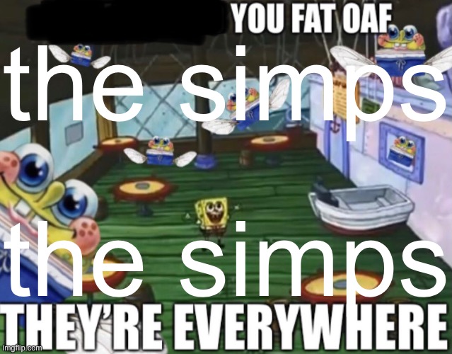 you fat oaf they’re everywhere | the simps the simps | image tagged in you fat oaf they re everywhere | made w/ Imgflip meme maker