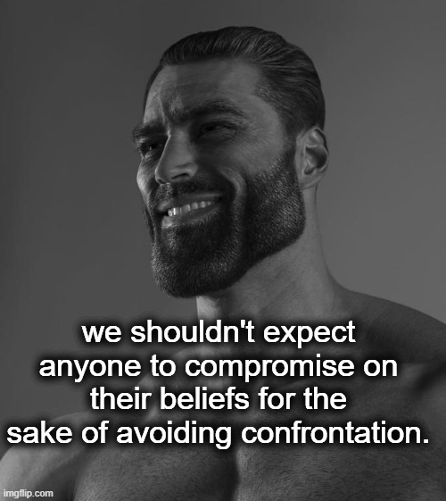 Sigma Male | we shouldn't expect anyone to compromise on their beliefs for the sake of avoiding confrontation. | image tagged in sigma male | made w/ Imgflip meme maker