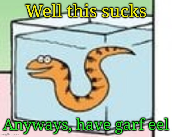 Garf eel | Well this sucks; Anyways, have garf eel | image tagged in garf eel | made w/ Imgflip meme maker