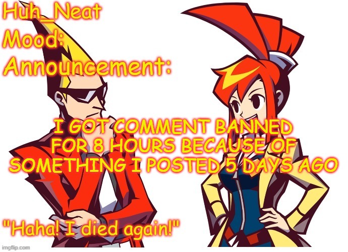 Huh_neat Ghost Trick temp (Thanks Knockout offical) | I GOT COMMENT BANNED FOR 8 HOURS BECAUSE OF SOMETHING I POSTED 5 DAYS AGO | image tagged in huh_neat ghost trick temp thanks knockout offical | made w/ Imgflip meme maker