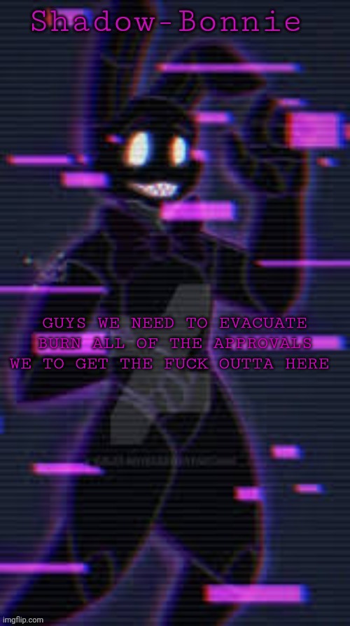 Shadow-Bonnie's template | GUYS WE NEED TO EVACUATE BURN ALL OF THE APPROVALS WE TO GET THE FUCK OUTTA HERE | image tagged in shadow-bonnie's template | made w/ Imgflip meme maker