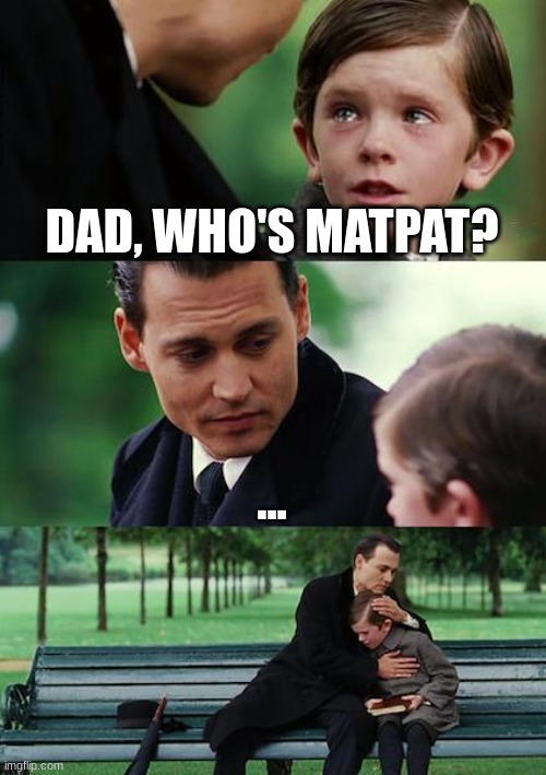 Who else feels happy yet sad? | DAD, WHO'S MATPAT? ... | image tagged in memes,finding neverland,matpat,game theory,fun | made w/ Imgflip meme maker