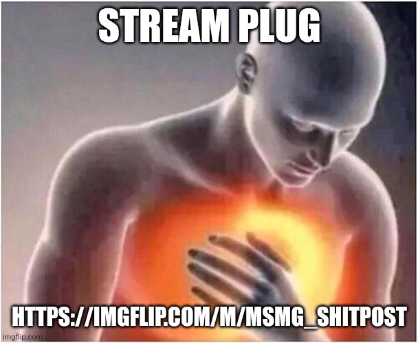 heart burn | STREAM PLUG; HTTPS://IMGFLIP.COM/M/MSMG_SHITPOST | image tagged in heart burn | made w/ Imgflip meme maker