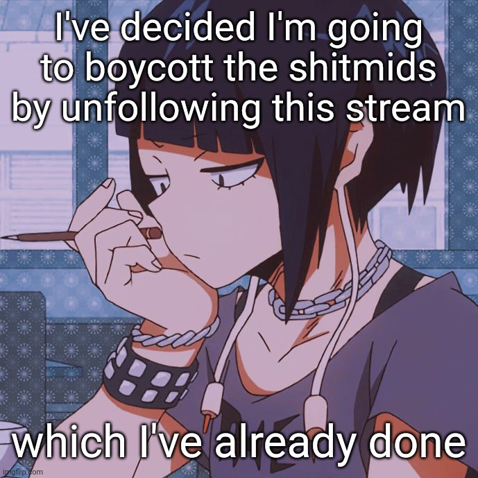 Unban Pochita and Emosnake | I've decided I'm going to boycott the shitmids by unfollowing this stream; which I've already done | image tagged in kyoka jiro | made w/ Imgflip meme maker