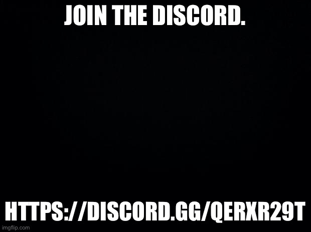 https://discord.gg/QErxR29t | JOIN THE DISCORD. HTTPS://DISCORD.GG/QERXR29T | image tagged in black background | made w/ Imgflip meme maker