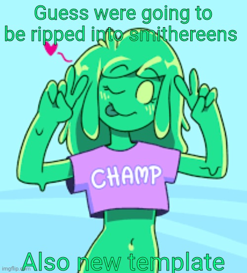 Champ | Guess were going to be ripped into smithereens; Also new template | image tagged in champ | made w/ Imgflip meme maker