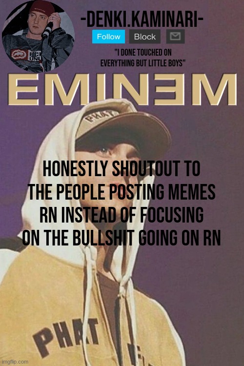 eminem temp | honestly shoutout to the people posting memes rn instead of focusing on the bullshit going on rn | image tagged in eminem temp | made w/ Imgflip meme maker