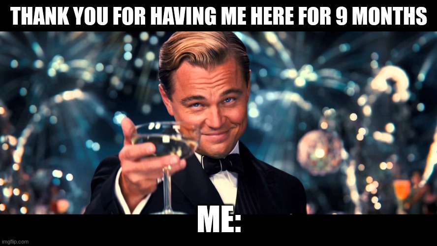 thank you all ((I'm NOT leaving, so don't worry just celebrating 9 months on this website)) | THANK YOU FOR HAVING ME HERE FOR 9 MONTHS; ME: | image tagged in lionardo dicaprio thank you | made w/ Imgflip meme maker