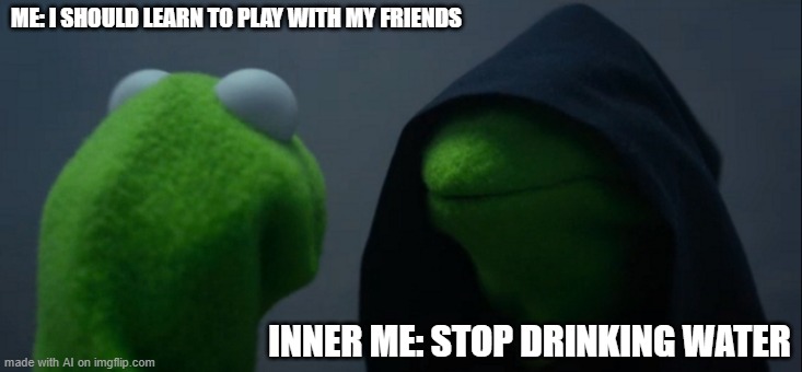 Evil Kermit | ME: I SHOULD LEARN TO PLAY WITH MY FRIENDS; INNER ME: STOP DRINKING WATER | image tagged in memes,evil kermit | made w/ Imgflip meme maker