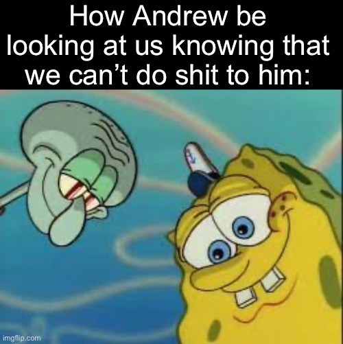 . | How Andrew be looking at us knowing that we can’t do shit to him: | image tagged in spongebob and squidward looking down | made w/ Imgflip meme maker