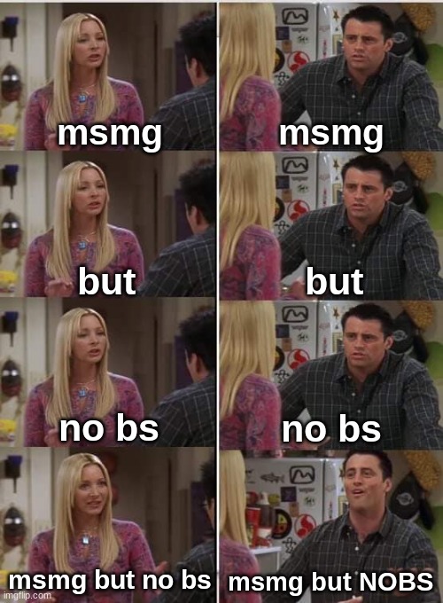 msmg but noBS | msmg; msmg; but; but; no bs; no bs; msmg but no bs; msmg but NOBS | image tagged in phoebe joey | made w/ Imgflip meme maker