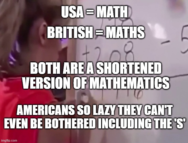 Math girl | BRITISH = MATHS; USA = MATH; BOTH ARE A SHORTENED VERSION OF MATHEMATICS; AMERICANS SO LAZY THEY CAN'T EVEN BE BOTHERED INCLUDING THE 'S' | image tagged in math girl | made w/ Imgflip meme maker