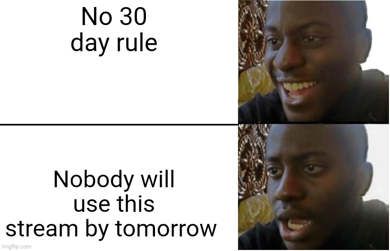 Disappointed Black Guy | No 30 day rule; Nobody will use this stream by tomorrow | image tagged in disappointed black guy | made w/ Imgflip meme maker