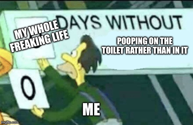 Guys, I have a confession | MY WHOLE FREAKING LIFE; POOPING ON THE TOILET RATHER THAN IN IT; ME | image tagged in 0 days without lenny simpsons | made w/ Imgflip meme maker