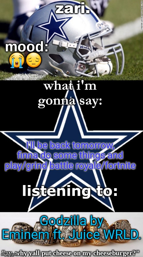 zari's revised cowboys announcement temp | 😭😔; I'll be back tomorrow, finna do some things and play/grind battle royale/fortnite; Godzilla by Eminem ft. Juice WRLD. | image tagged in zari's revised cowboys announcement temp | made w/ Imgflip meme maker