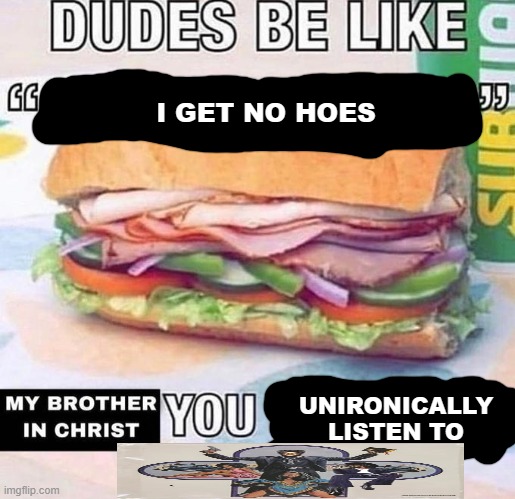 for the ogs who know | I GET NO HOES; UNIRONICALLY LISTEN TO | image tagged in brother in christ subway | made w/ Imgflip meme maker