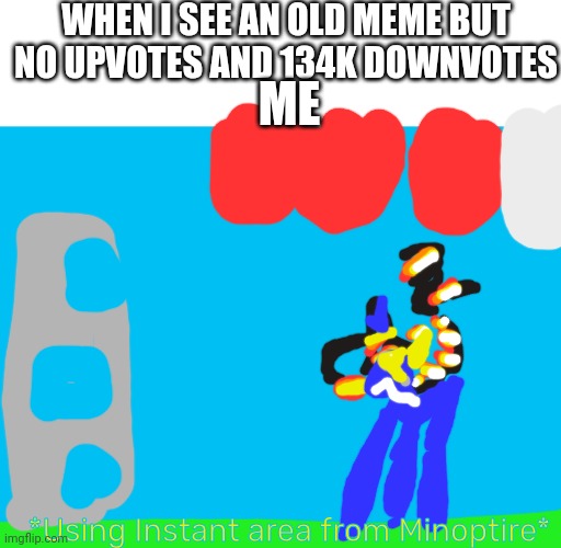 Minoptire's Instant area | WHEN I SEE AN OLD MEME BUT NO UPVOTES AND 134K DOWNVOTES; ME; *Using Instant area from Minoptire* | image tagged in minoptire,reptaur | made w/ Imgflip meme maker