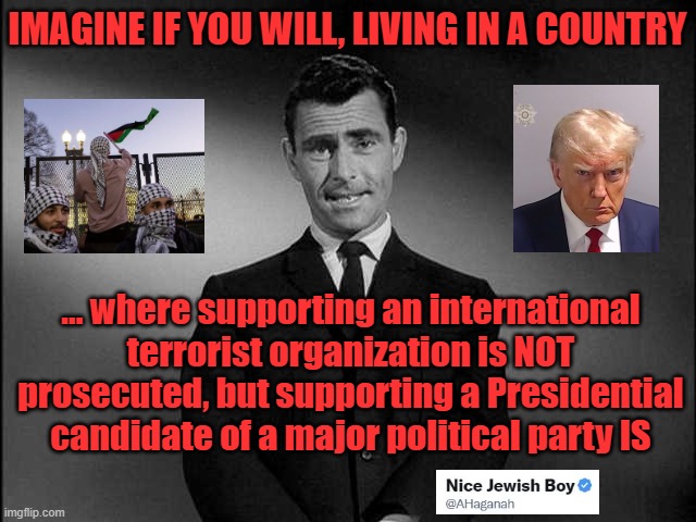 Anarcho-Tyranny in Action | IMAGINE IF YOU WILL, LIVING IN A COUNTRY; ... where supporting an international terrorist organization is NOT prosecuted, but supporting a Presidential candidate of a major political party IS | image tagged in rod serling twilight zone,hamas,trump,2024 | made w/ Imgflip meme maker