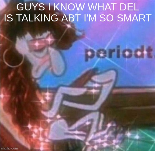 periodt | GUYS I KNOW WHAT DEL IS TALKING ABT I'M SO SMART | image tagged in periodt | made w/ Imgflip meme maker