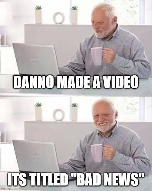 danno | DANNO MADE A VIDEO; ITS TITLED "BAD NEWS" | image tagged in memes,hide the pain harold | made w/ Imgflip meme maker