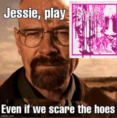 Jesse play X even if we scare the hoes | image tagged in jesse play x even if we scare the hoes | made w/ Imgflip meme maker