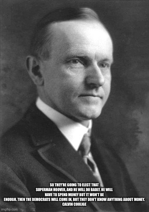 calvin coolidge original | SO THEY’RE GOING TO ELECT THAT SUPERMAN HOOVER, AND HE WILL DO BADLY. HE WILL HAVE TO SPEND MONEY BUT IT WON’T BE ENOUGH. THEN THE DEMOCRATS | image tagged in calvin coolidge original | made w/ Imgflip meme maker