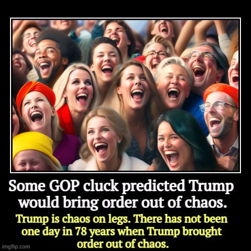 The Republicans specialize in chaos. Have you checked the House of Representatives lately? | Some GOP cluck predicted Trump 

would bring order out of chaos. | Trump is chaos on legs. There has not been 
one day in 78 years when Trum | image tagged in funny,demotivationals,republicans,gop,chaos,confusion | made w/ Imgflip demotivational maker