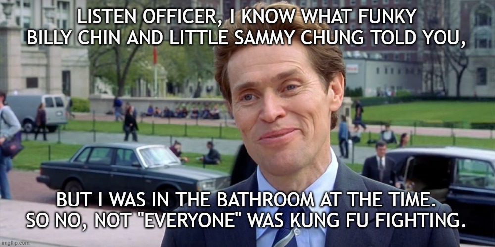No Kung Fu | LISTEN OFFICER, I KNOW WHAT FUNKY BILLY CHIN AND LITTLE SAMMY CHUNG TOLD YOU, BUT I WAS IN THE BATHROOM AT THE TIME. SO NO, NOT "EVERYONE" WAS KUNG FU FIGHTING. | image tagged in you know i'm something of a scientist myself | made w/ Imgflip meme maker