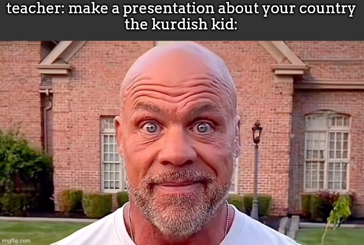 Kurt Angle Stare | teacher: make a presentation about your country
the kurdish kid: | image tagged in kurt angle stare | made w/ Imgflip meme maker