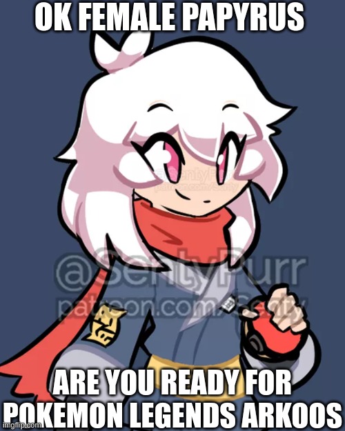 pla female papyrus | OK FEMALE PAPYRUS; ARE YOU READY FOR POKEMON LEGENDS ARKOOS | image tagged in pokemon,undertale | made w/ Imgflip meme maker