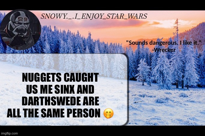 Context: https://imgflip.com/i/8cc5zm | NUGGETS CAUGHT US ME SINX AND DARTHSWEDE ARE ALL THE SAME PERSON 🤭 | image tagged in snow _ i_enjoy_star_wars announcement temp thx darthswede | made w/ Imgflip meme maker
