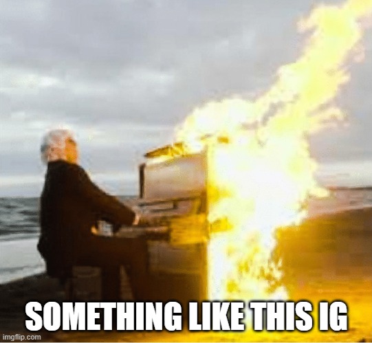 Playing flaming piano | SOMETHING LIKE THIS IG | image tagged in playing flaming piano | made w/ Imgflip meme maker