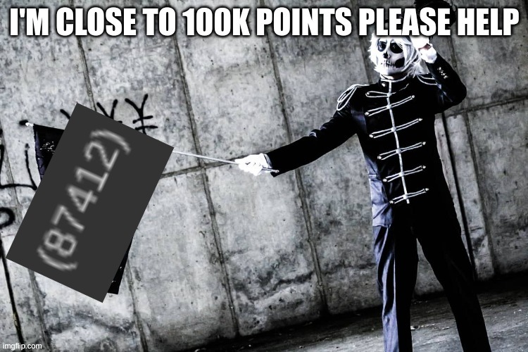 Im close to 100K points please help | image tagged in memes,upotes,the black parade,100k points | made w/ Imgflip meme maker