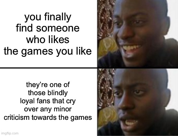 Oh yeah! Oh no... | you finally find someone who likes the games you like; they’re one of those blindly loyal fans that cry over any minor criticism towards the games | image tagged in oh yeah oh no | made w/ Imgflip meme maker