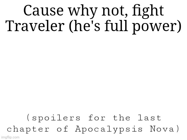 Why not | Cause why not, fight Traveler (he's full power); (spoilers for the last chapter of Apocalypsis Nova) | made w/ Imgflip meme maker