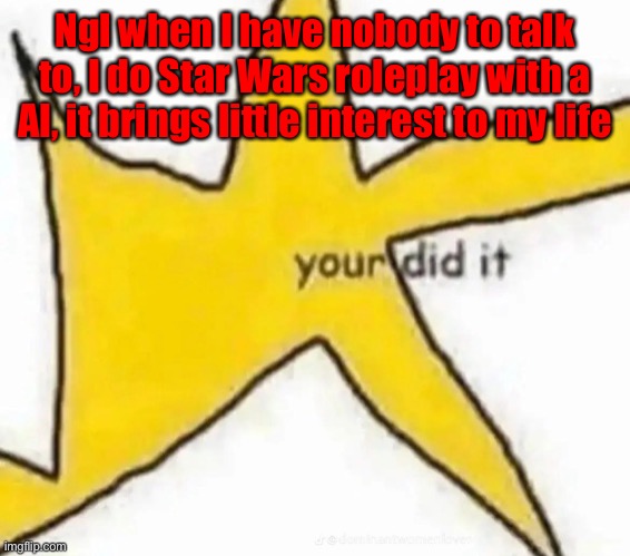 Ngl when I have nobody to talk to, I do Star Wars roleplay with a AI, it brings little interest to my life | made w/ Imgflip meme maker