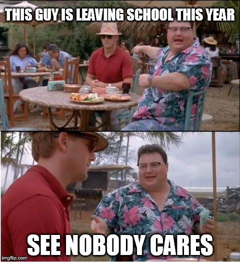 See Nobody Cares | THIS GUY IS LEAVING SCHOOL THIS YEAR SEE NOBODY CARES | image tagged in memes,see nobody cares | made w/ Imgflip meme maker