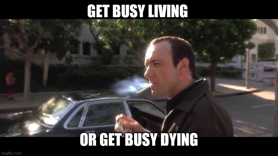 Get busy Living | GET BUSY LIVING; OR GET BUSY DYING | image tagged in kevin spacey usual suspects cigarette 2,funny memes | made w/ Imgflip meme maker