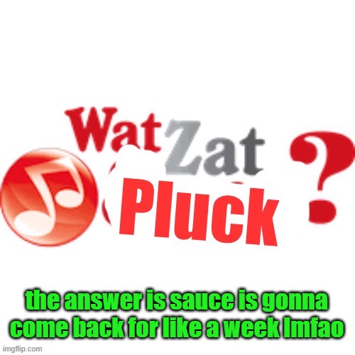 WatZatPluck announcement | the answer is sauce is gonna come back for like a week lmfao | image tagged in watzatpluck announcement | made w/ Imgflip meme maker