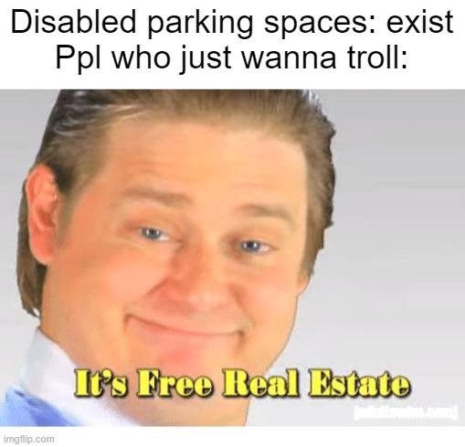 oh no, the toomfoolery has exceeded the imposed limits | Disabled parking spaces: exist
Ppl who just wanna troll: | image tagged in it's free real estate,memes,parking,troll,prank,we do a little trolling | made w/ Imgflip meme maker