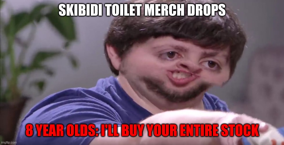 I hope this never happens. | SKIBIDI TOILET MERCH DROPS; 8 YEAR OLDS: I'LL BUY YOUR ENTIRE STOCK | image tagged in i'll buy your entire stock | made w/ Imgflip meme maker