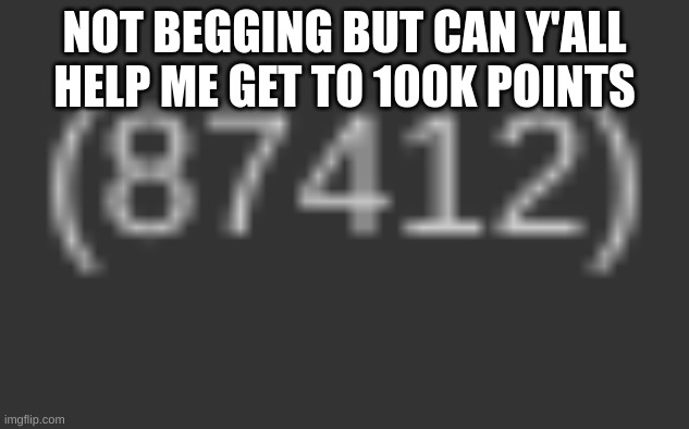87K ready to get to 100K please help yall | NOT BEGGING BUT CAN Y'ALL HELP ME GET TO 100K POINTS | image tagged in memes,100k points,cant wait,please help | made w/ Imgflip meme maker