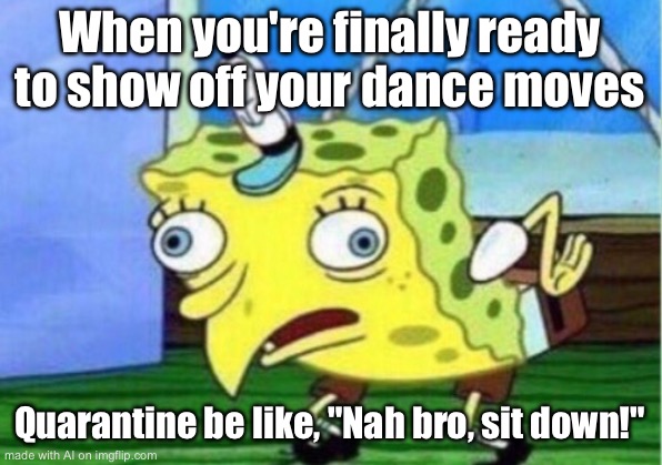 Mocking Spongebob | When you're finally ready to show off your dance moves; Quarantine be like, "Nah bro, sit down!" | image tagged in memes,mocking spongebob | made w/ Imgflip meme maker