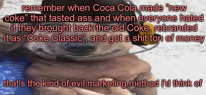 chucklenuts | remember when Coca Cola made “new coke” that tasted ass and when everyone hated it they brought back the old Coke, rebranded it as “Coke Classic”, and got a shit ton of money; that’s the kind of evil marketing method i’d think of | image tagged in chucklenuts | made w/ Imgflip meme maker