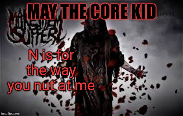 Maythecorekid temp | N is for the way you nut at me | image tagged in maythecorekid temp | made w/ Imgflip meme maker