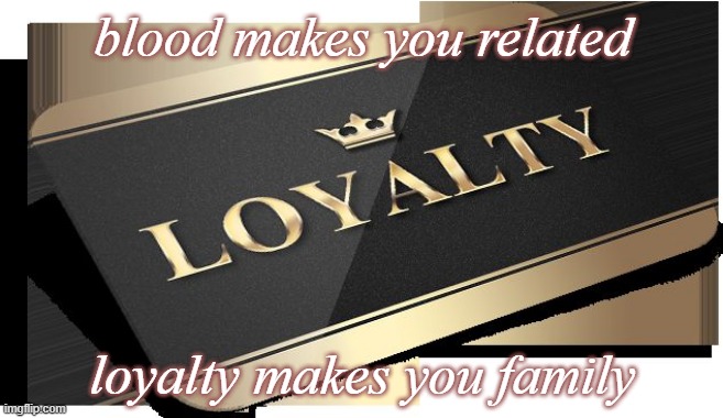 loyalty makes you family | blood makes you related; loyalty makes you family | image tagged in loyalty | made w/ Imgflip meme maker